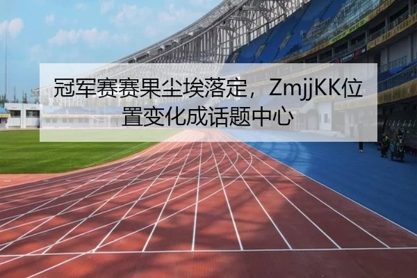冠军赛赛果尘埃落定，ZmjjKK位置变化成话题中心