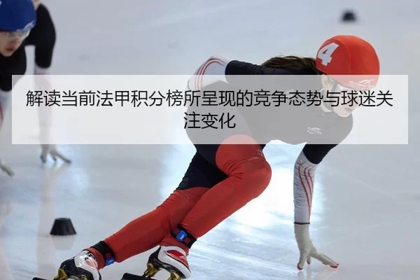 解读当前法甲积分榜所呈现的竞争态势与球迷关注变化